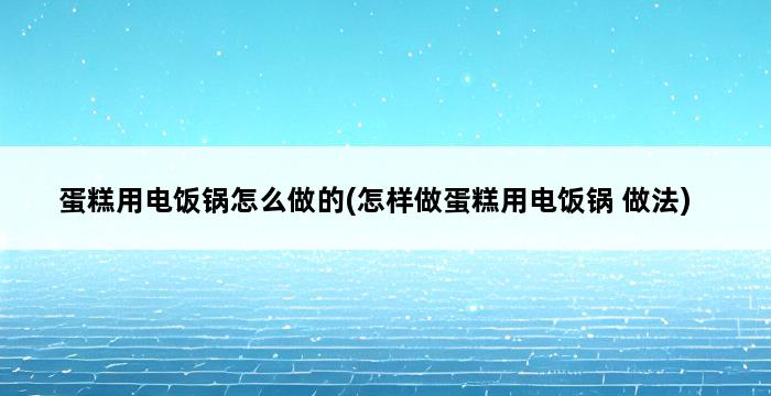 蛋糕用电饭锅怎么做的(怎样做蛋糕用电饭锅 做法) 